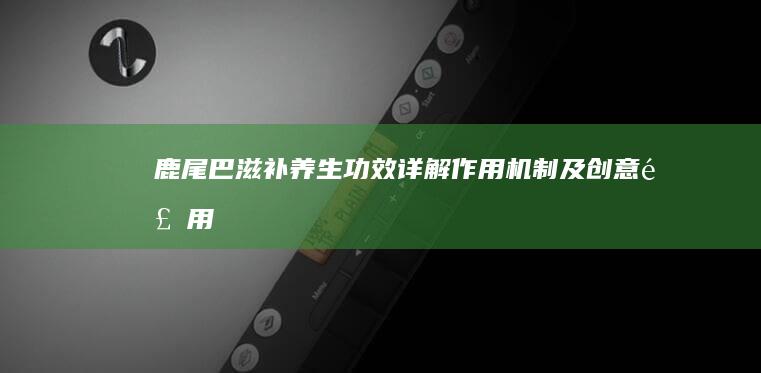 鹿尾巴滋补养生：功效详解、作用机制及创意食用指南